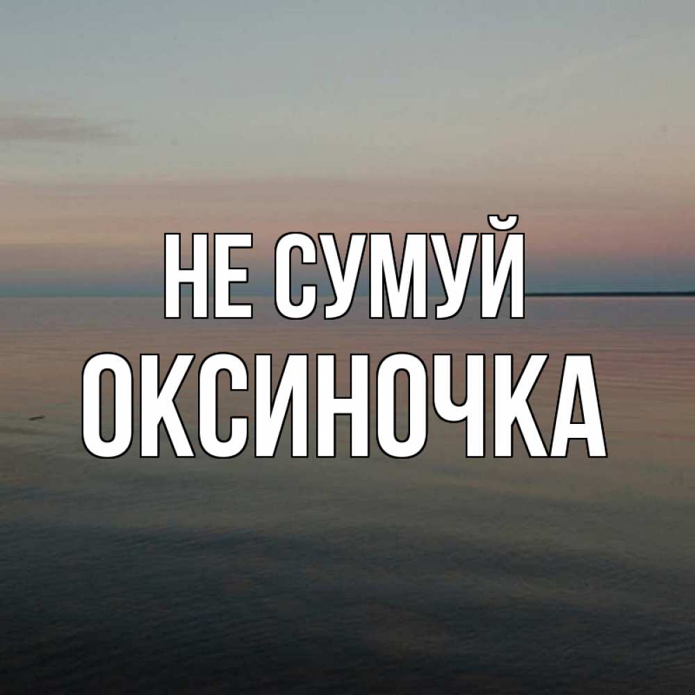 Открытка на каждый день з підписом, Оксиночка Не сумуй водная гладь Прикольна листівка з побажанням онлайн скачати безкоштовно 