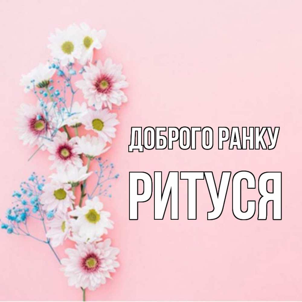 Открытка на каждый день з підписом, Ритуся Доброго ранку цветы с подписью Прикольна листівка з побажанням онлайн скачати безкоштовно 