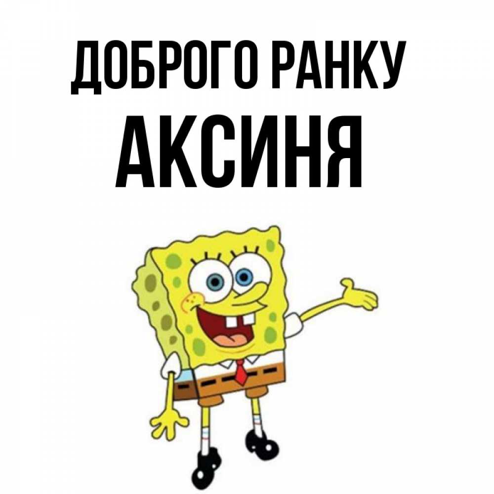 Открытка на каждый день з підписом, Аксиня Доброго ранку губка боб улыбается Прикольна листівка з побажанням онлайн скачати безкоштовно 