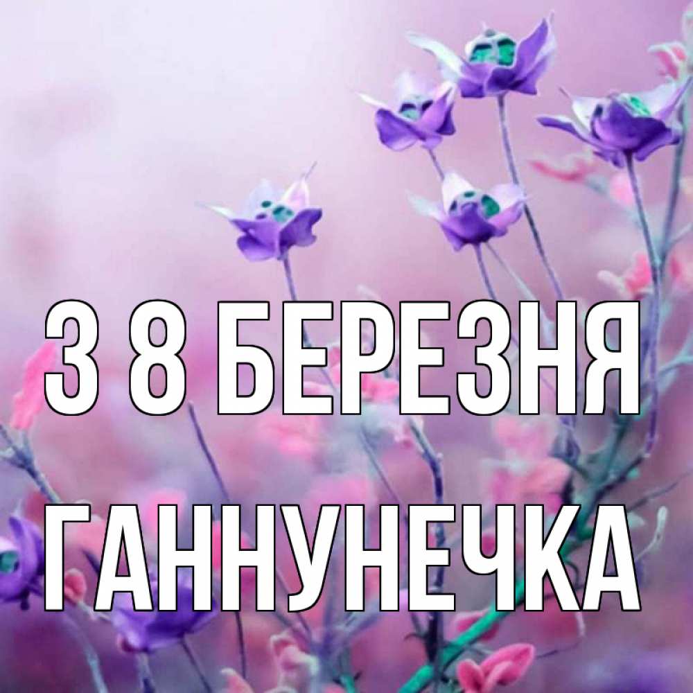 Открытка на каждый день з підписом, Ганнунечка З 8 БЕРЕЗНЯ международный женский день 2 Прикольна листівка з побажанням онлайн скачати безкоштовно 