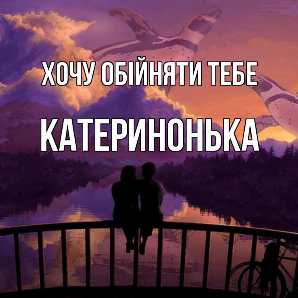 Открытка на каждый день з підписом, Катеринонька Хочу обійняти тебе парочка сидит на мосте или на набережной Прикольна листівка з побажанням онлайн скачати безкоштовно 