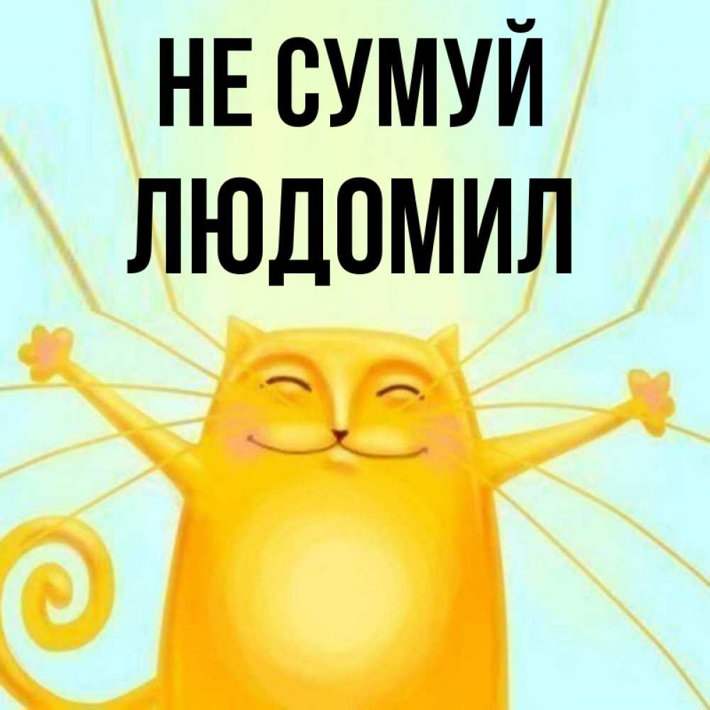 Открытка на каждый день з підписом, Людомил Не сумуй обнимашки усатые Прикольна листівка з побажанням онлайн скачати безкоштовно 
