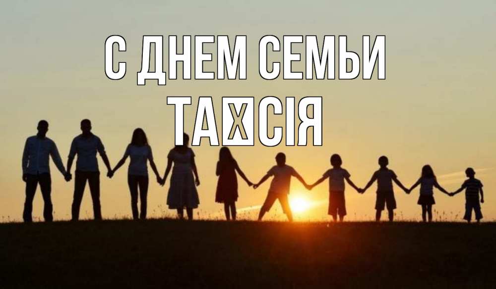 Открытка на каждый день з підписом, Таїсія С днем семьи дети, родители Прикольна листівка з побажанням онлайн скачати безкоштовно 
