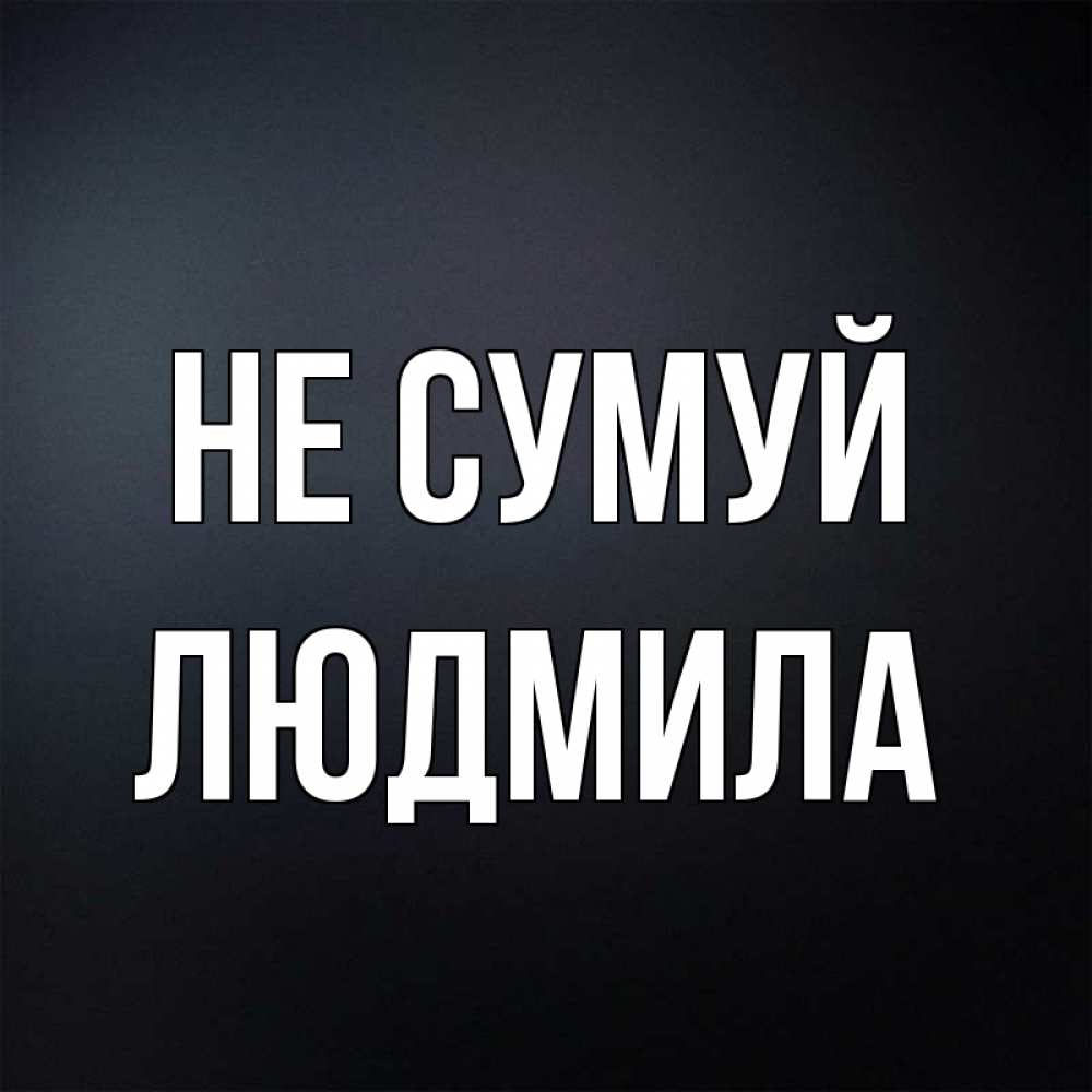 Открытка на каждый день з підписом, Людмила Не сумуй Градиент серый Прикольна листівка з побажанням онлайн скачати безкоштовно 