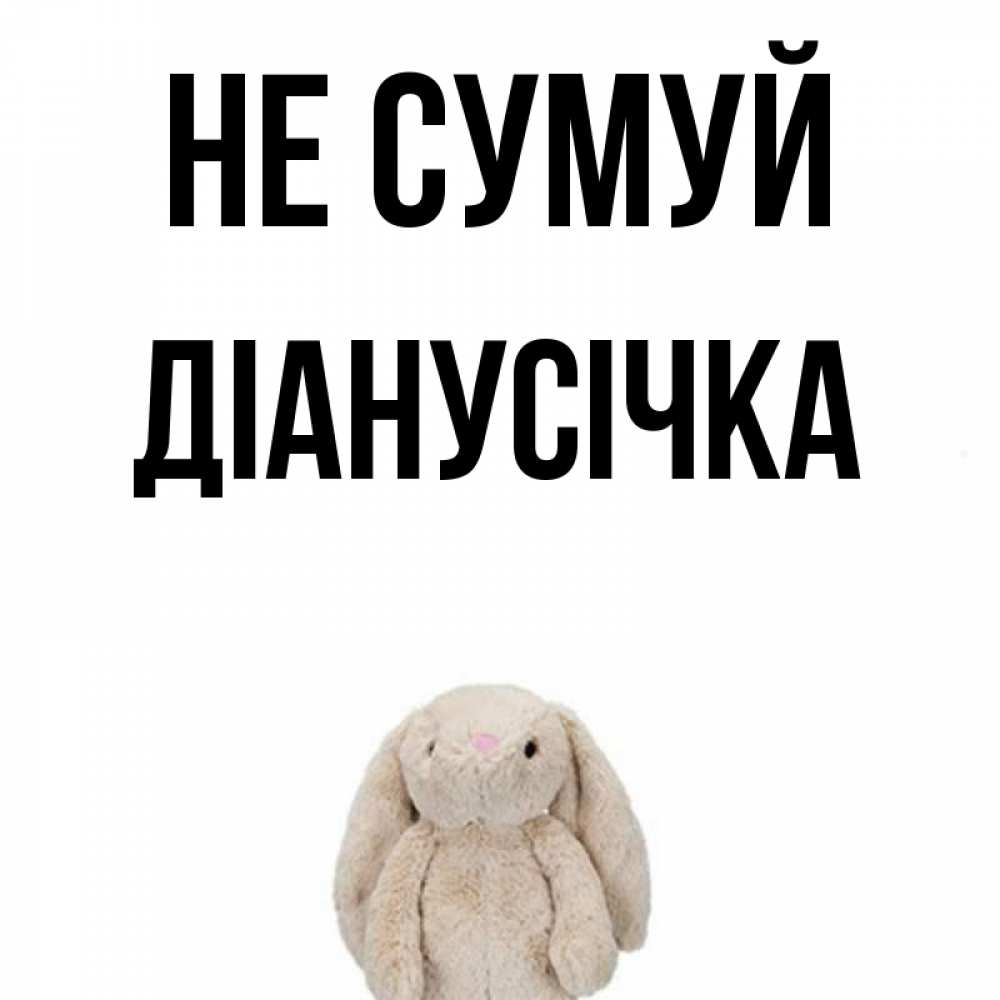Открытка на каждый день з підписом, Діанусічка Не сумуй детская игрушка зайчика Прикольна листівка з побажанням онлайн скачати безкоштовно 