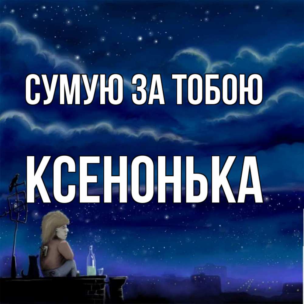 Открытка на каждый день з підписом, Ксенонька Сумую за тобою на крыше 1 Прикольна листівка з побажанням онлайн скачати безкоштовно 