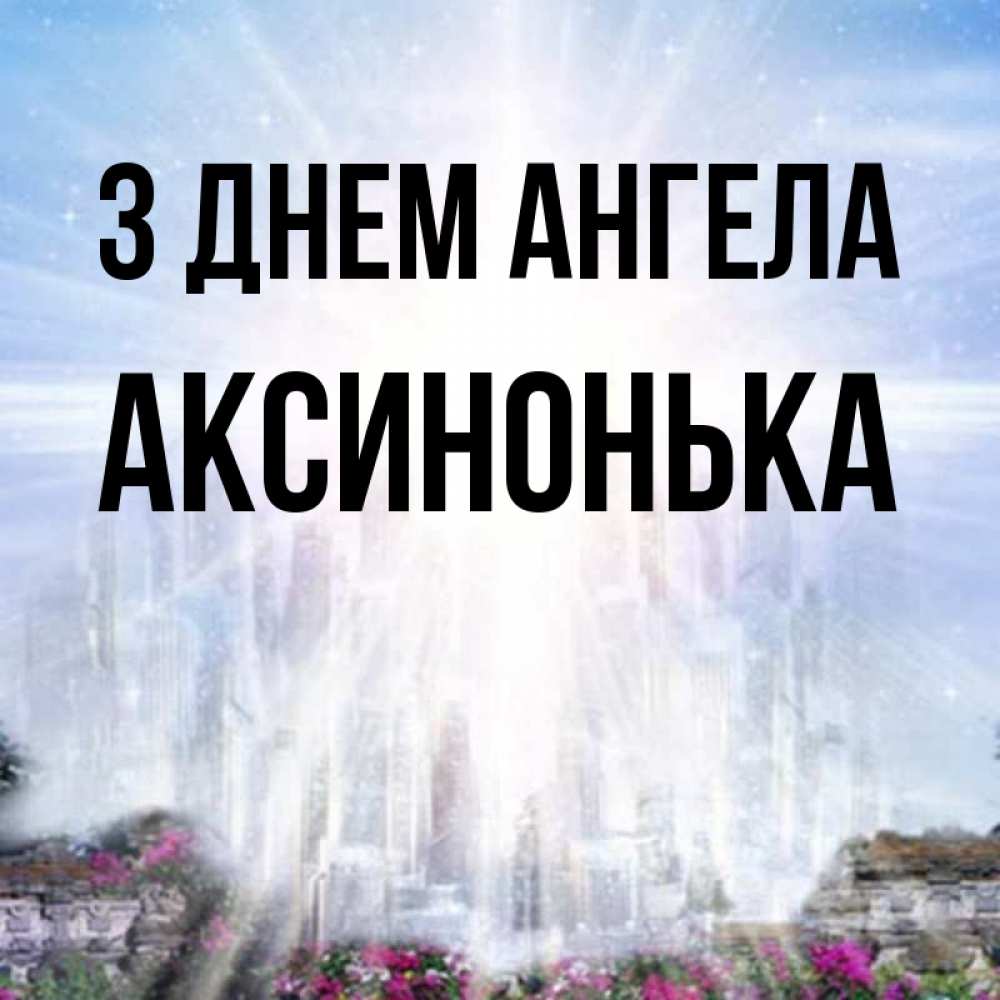 Открытка на каждый день з підписом, Аксинонька З Днем ангела небесный свет Прикольна листівка з побажанням онлайн скачати безкоштовно 