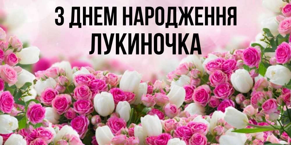 Открытка на каждый день з підписом, Лукиночка З Днем народження открытка с разными розами Прикольна листівка з побажанням онлайн скачати безкоштовно 