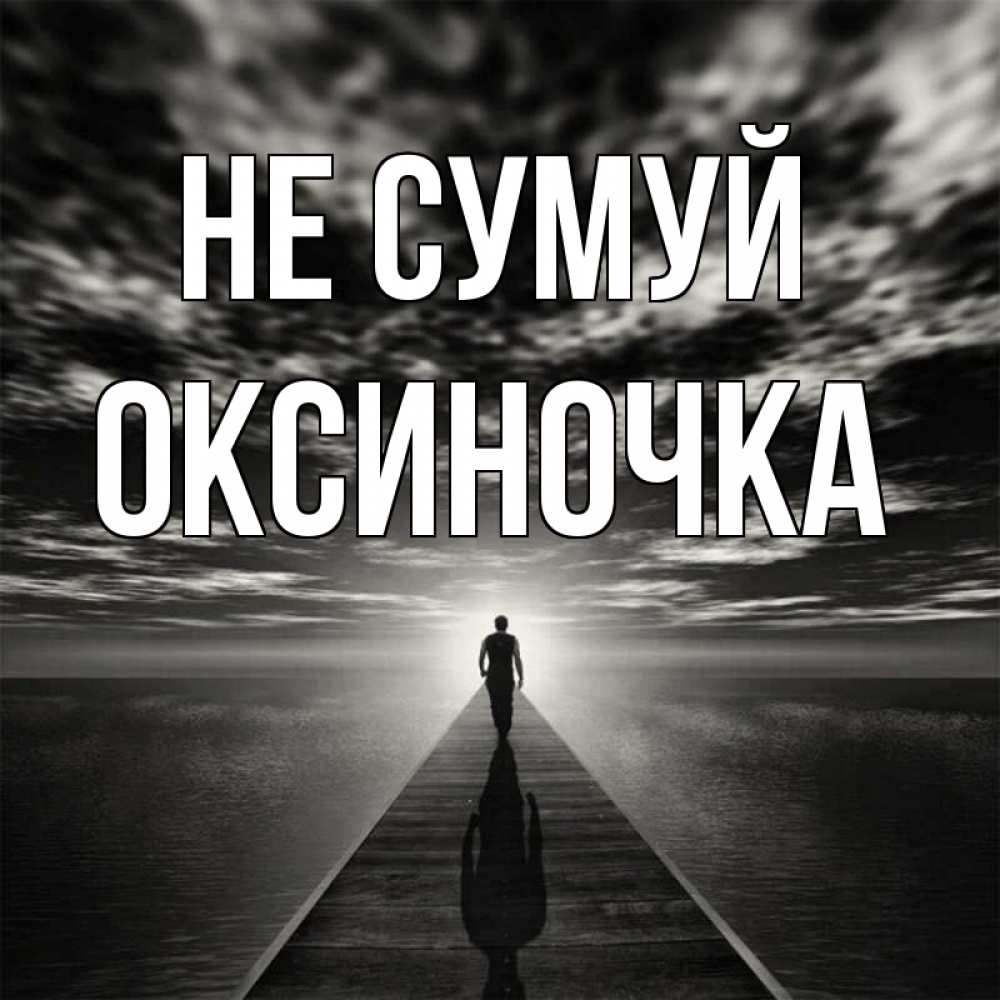Открытка на каждый день з підписом, Оксиночка Не сумуй человек Прикольна листівка з побажанням онлайн скачати безкоштовно 