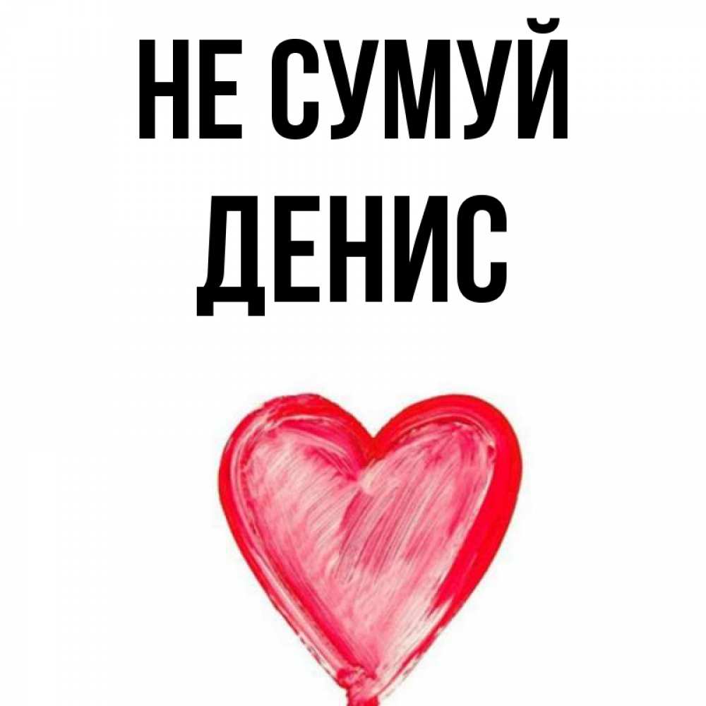Открытка на каждый день з підписом, Денис Не сумуй сердечко Прикольна листівка з побажанням онлайн скачати безкоштовно 