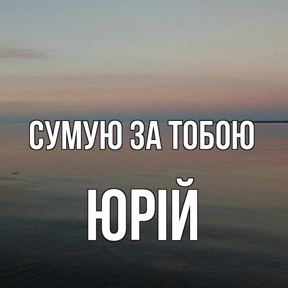 Открытка на каждый день з підписом, Юрій Сумую за тобою пусто Прикольна листівка з побажанням онлайн скачати безкоштовно 