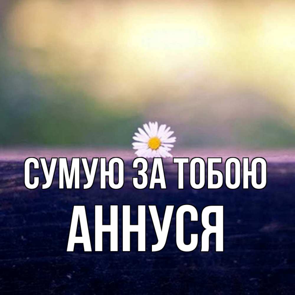 Открытка на каждый день з підписом, Аннуся Сумую за тобою приходи в гости Прикольна листівка з побажанням онлайн скачати безкоштовно 