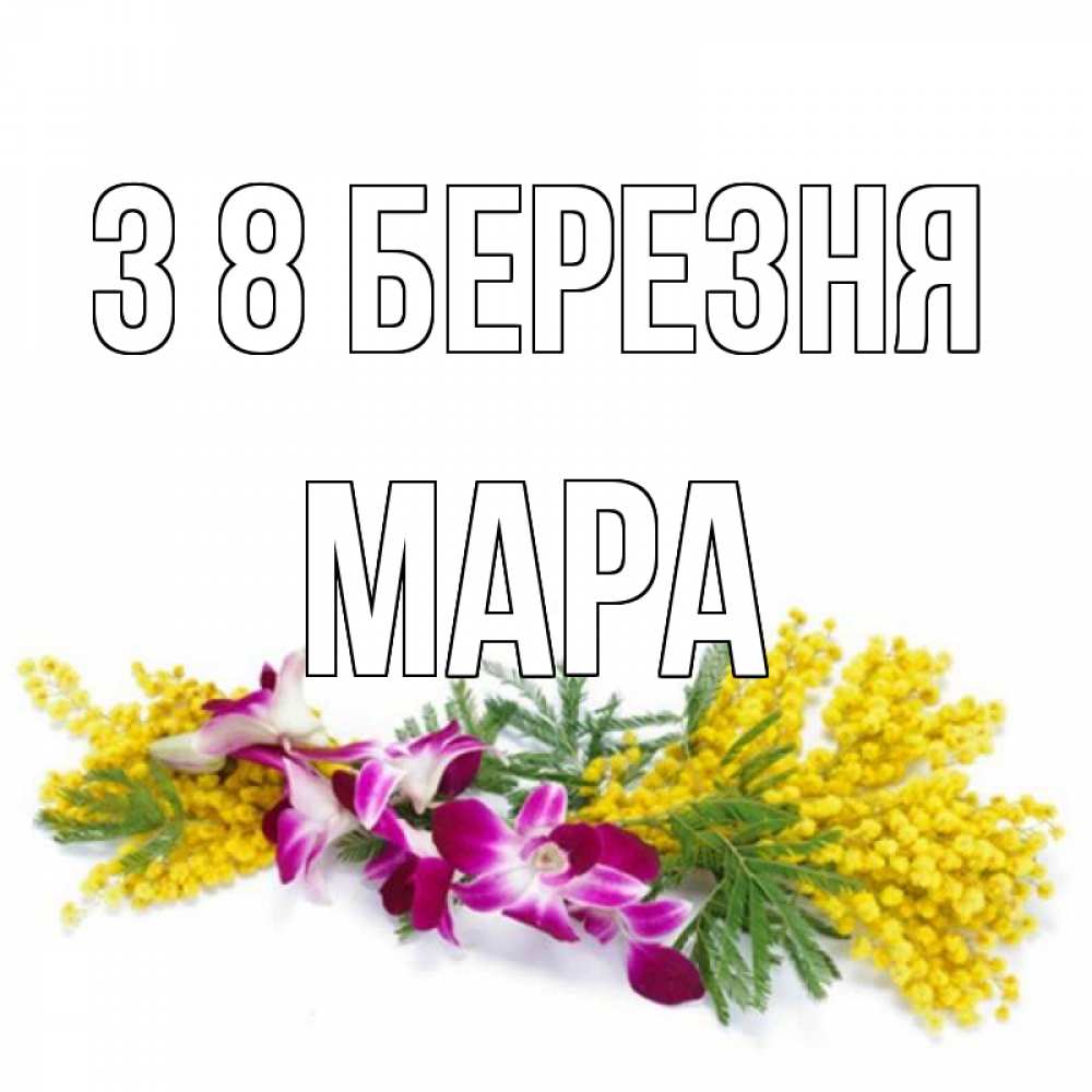 Открытка на каждый день з підписом, Мара З 8 БЕРЕЗНЯ открытка на международный женский день с цветами  1 Прикольна листівка з побажанням онлайн скачати безкоштовно 