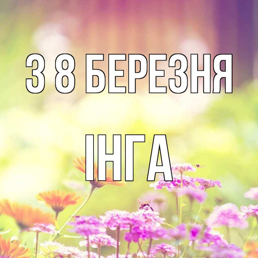 Открытка на каждый день з підписом, Інга З 8 БЕРЕЗНЯ цветы весна Прикольна листівка з побажанням онлайн скачати безкоштовно 