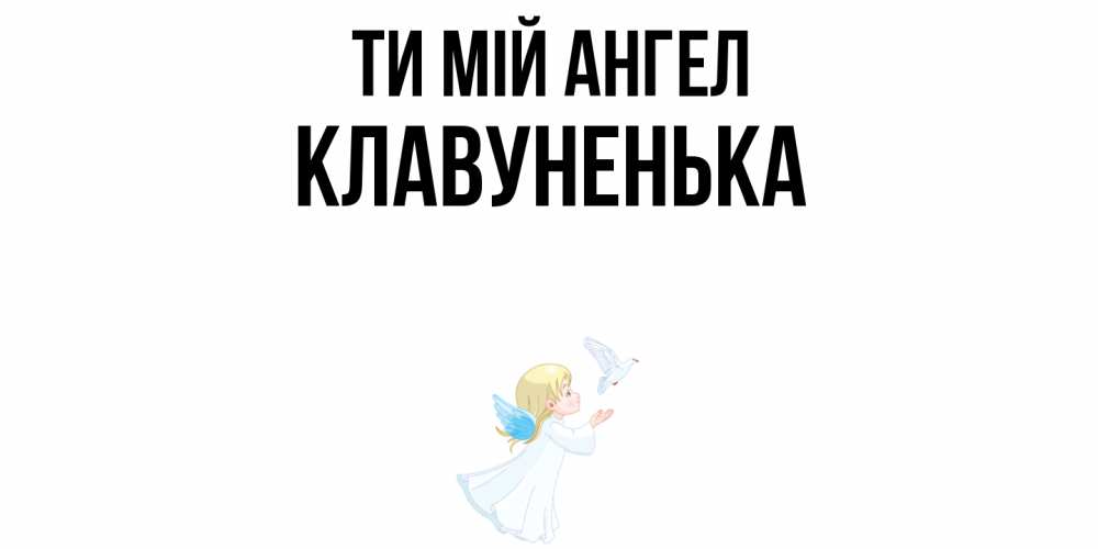 Открытка на каждый день з підписом, Клавуненька Ти мій ангел ангел, голубь Прикольна листівка з побажанням онлайн скачати безкоштовно 
