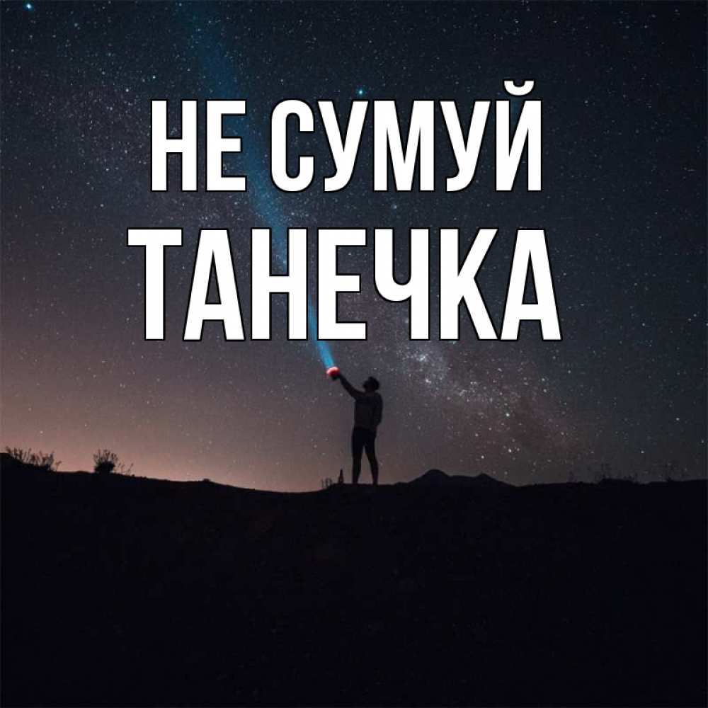 Открытка на каждый день з підписом, Танечка Не сумуй луч света и млечный путь Прикольна листівка з побажанням онлайн скачати безкоштовно 