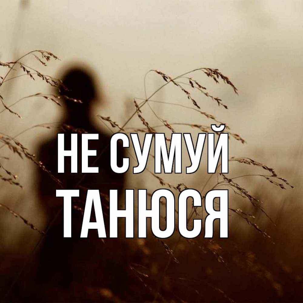 Открытка на каждый день з підписом, Танюся Не сумуй грусть Прикольна листівка з побажанням онлайн скачати безкоштовно 