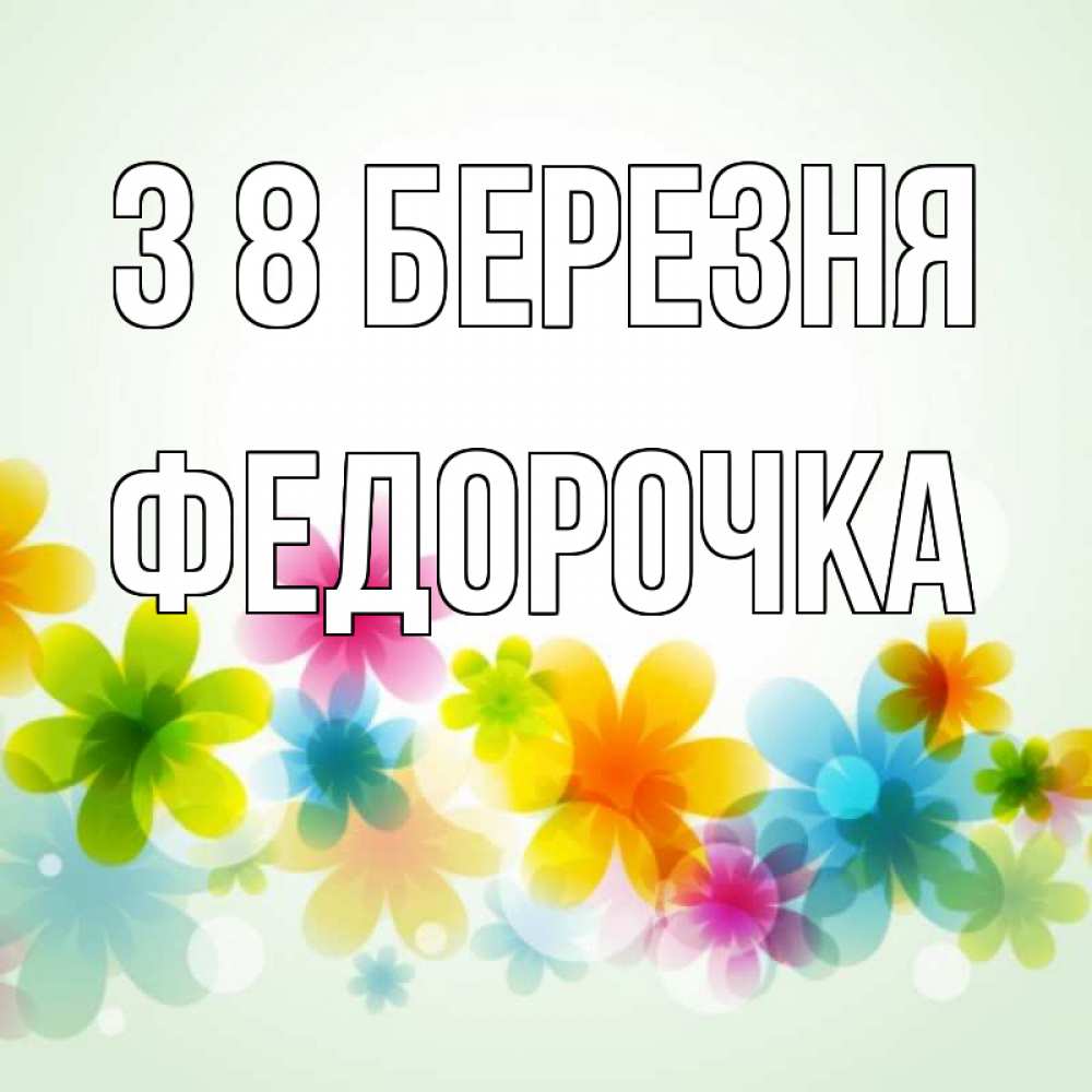 Открытка на каждый день з підписом, Федорочка З 8 БЕРЕЗНЯ цветы Прикольна листівка з побажанням онлайн скачати безкоштовно 