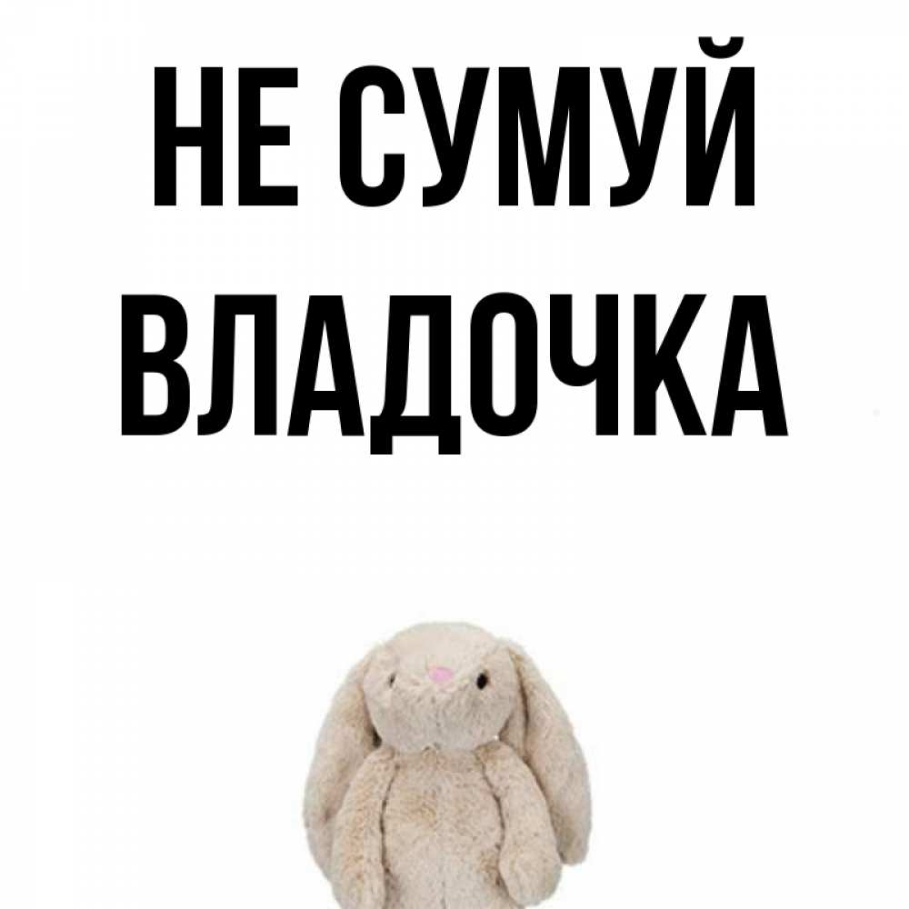 Открытка на каждый день з підписом, Владочка Не сумуй детская игрушка зайчика Прикольна листівка з побажанням онлайн скачати безкоштовно 