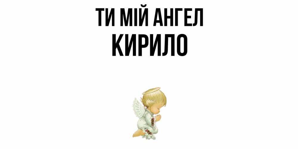 Открытка на каждый день з підписом, Кирило Ти мій ангел ангел Прикольна листівка з побажанням онлайн скачати безкоштовно 