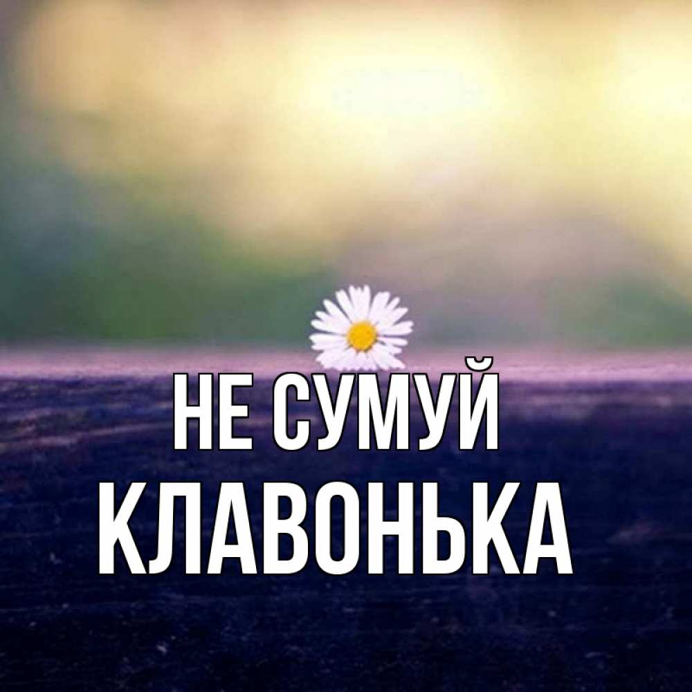 Открытка на каждый день з підписом, Клавонька Не сумуй красота Прикольна листівка з побажанням онлайн скачати безкоштовно 