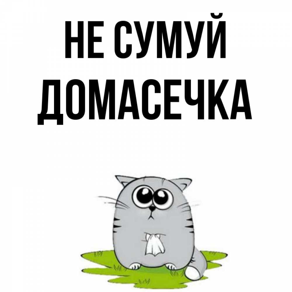 Открытка на каждый день з підписом, Домасечка Не сумуй грустный котяра Прикольна листівка з побажанням онлайн скачати безкоштовно 