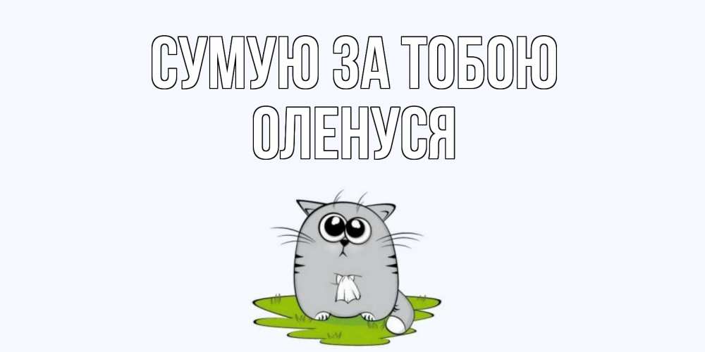Открытка на каждый день з підписом, Оленуся Сумую за тобою открытки с котиками я по тебе скучаю с именем Прикольна листівка з побажанням онлайн скачати безкоштовно 