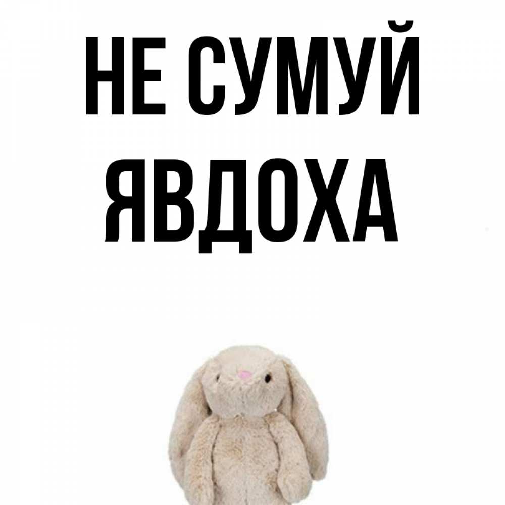 Открытка на каждый день з підписом, Явдоха Не сумуй детская игрушка зайчика Прикольна листівка з побажанням онлайн скачати безкоштовно 