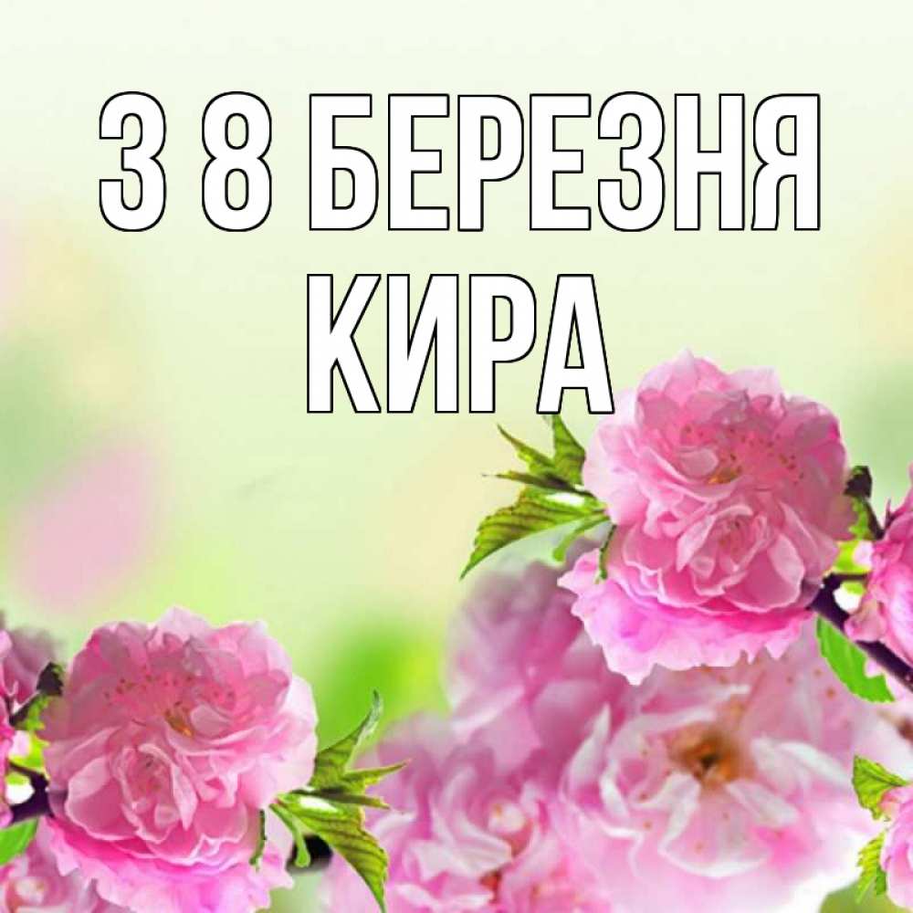 Открытка на каждый день з підписом, Кира З 8 БЕРЕЗНЯ цветы Прикольна листівка з побажанням онлайн скачати безкоштовно 