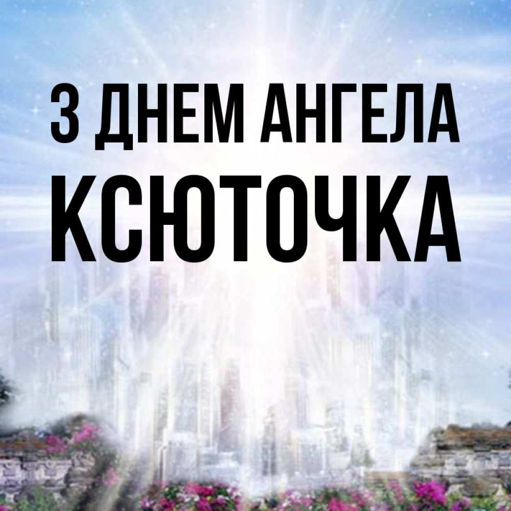 Открытка на каждый день з підписом, Ксюточка З Днем ангела небесный свет Прикольна листівка з побажанням онлайн скачати безкоштовно 