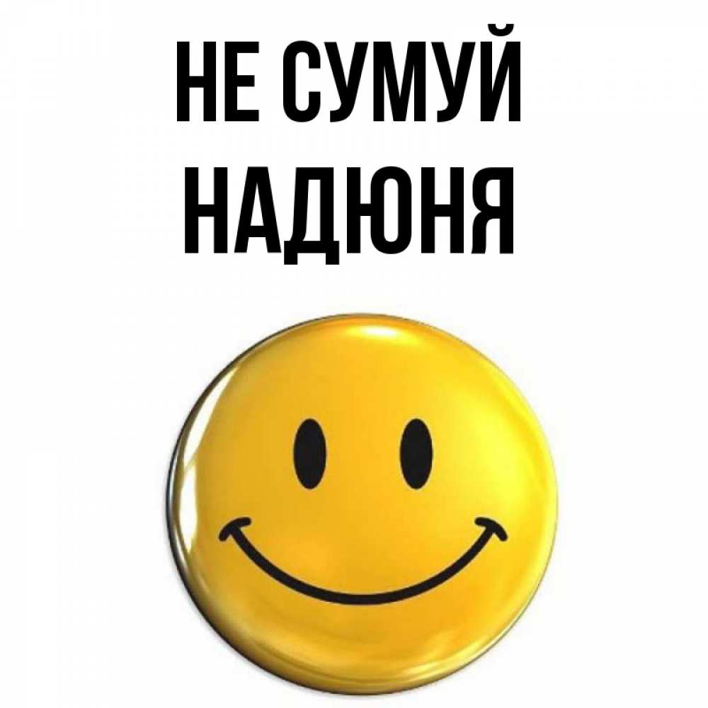 Открытка на каждый день з підписом, Надюня Не сумуй триде смайл Прикольна листівка з побажанням онлайн скачати безкоштовно 