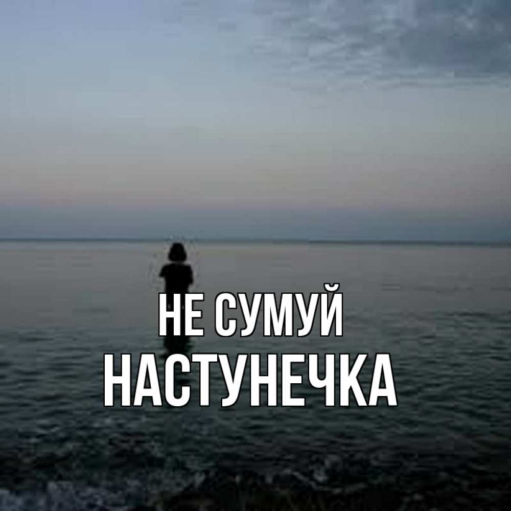 Открытка на каждый день з підписом, Настунечка Не сумуй девушка Прикольна листівка з побажанням онлайн скачати безкоштовно 