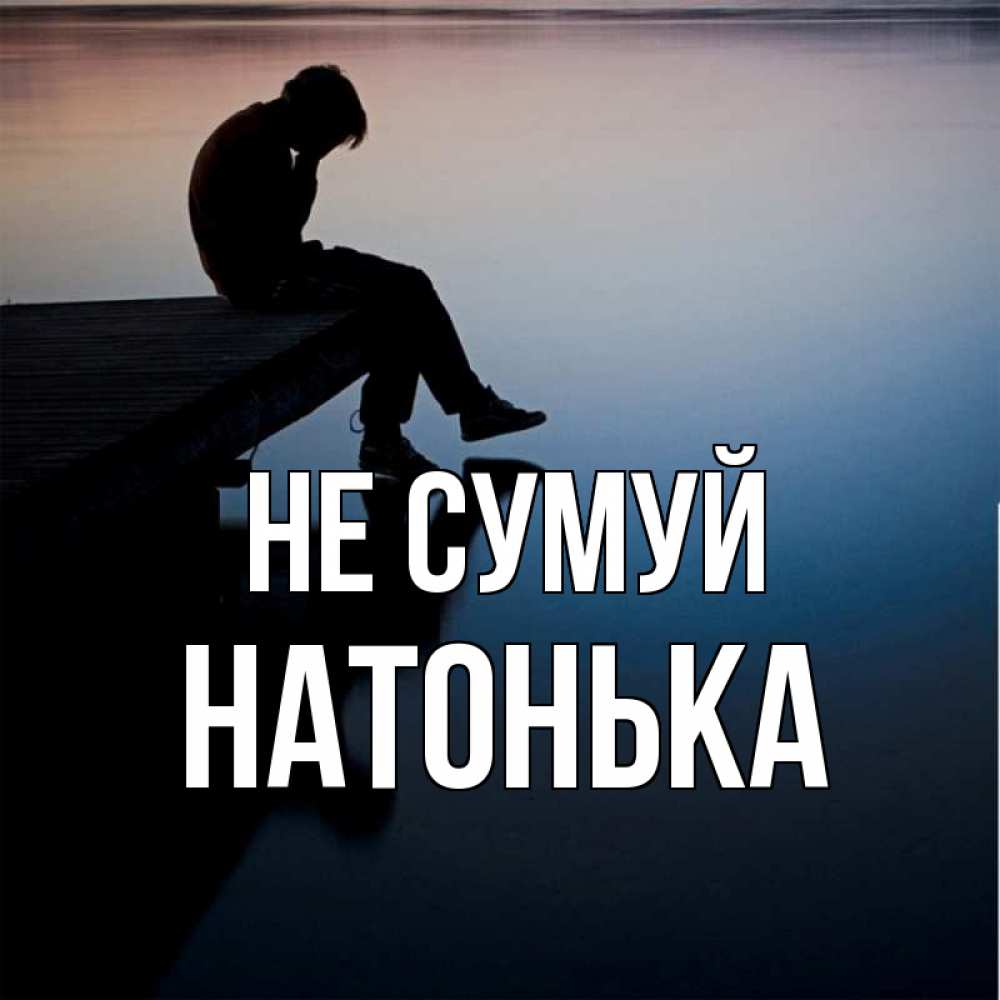 Открытка на каждый день з підписом, Натонька Не сумуй печаль Прикольна листівка з побажанням онлайн скачати безкоштовно 