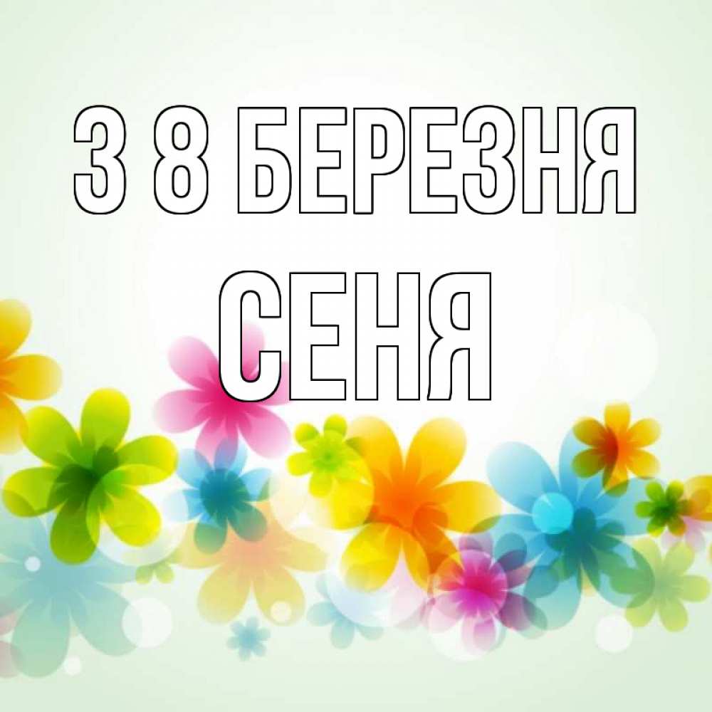 Открытка на каждый день з підписом, Сеня З 8 БЕРЕЗНЯ цветы Прикольна листівка з побажанням онлайн скачати безкоштовно 