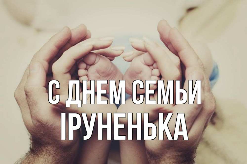 Открытка на каждый день з підписом, Іруненька С днем семьи Семья, малыш, руки Прикольна листівка з побажанням онлайн скачати безкоштовно 