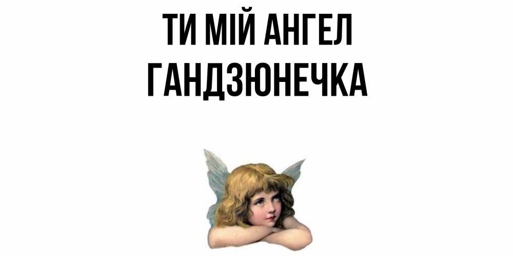Открытка на каждый день з підписом, Гандзюнечка Ти мій ангел ангел Прикольна листівка з побажанням онлайн скачати безкоштовно 