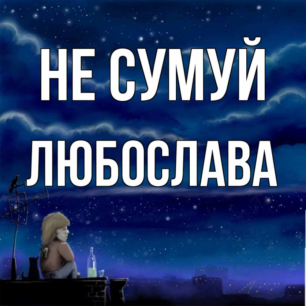 Открытка на каждый день з підписом, Любослава Не сумуй город с крыши Прикольна листівка з побажанням онлайн скачати безкоштовно 