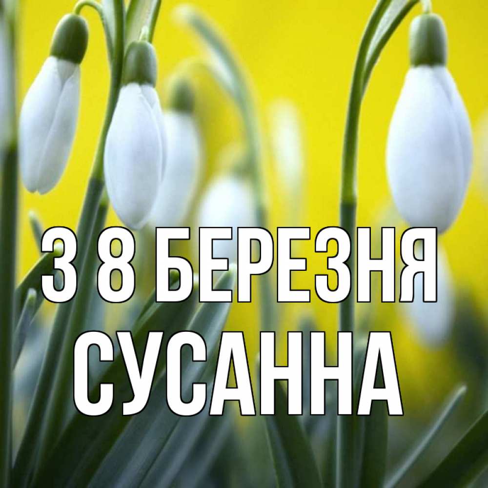 Открытка на каждый день з підписом, Сусанна З 8 БЕРЕЗНЯ весенние цветы Прикольна листівка з побажанням онлайн скачати безкоштовно 