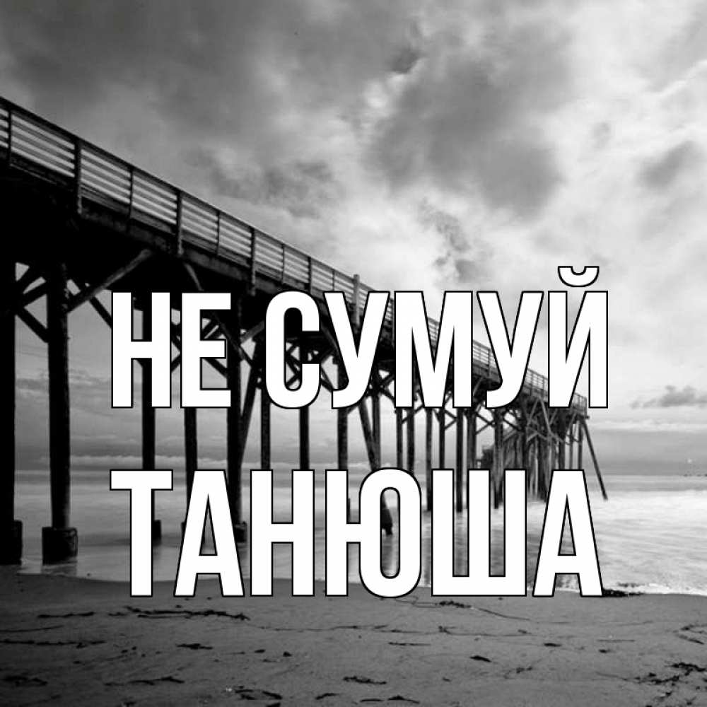 Открытка на каждый день з підписом, Танюша Не сумуй вода и пляж под мостом Прикольна листівка з побажанням онлайн скачати безкоштовно 