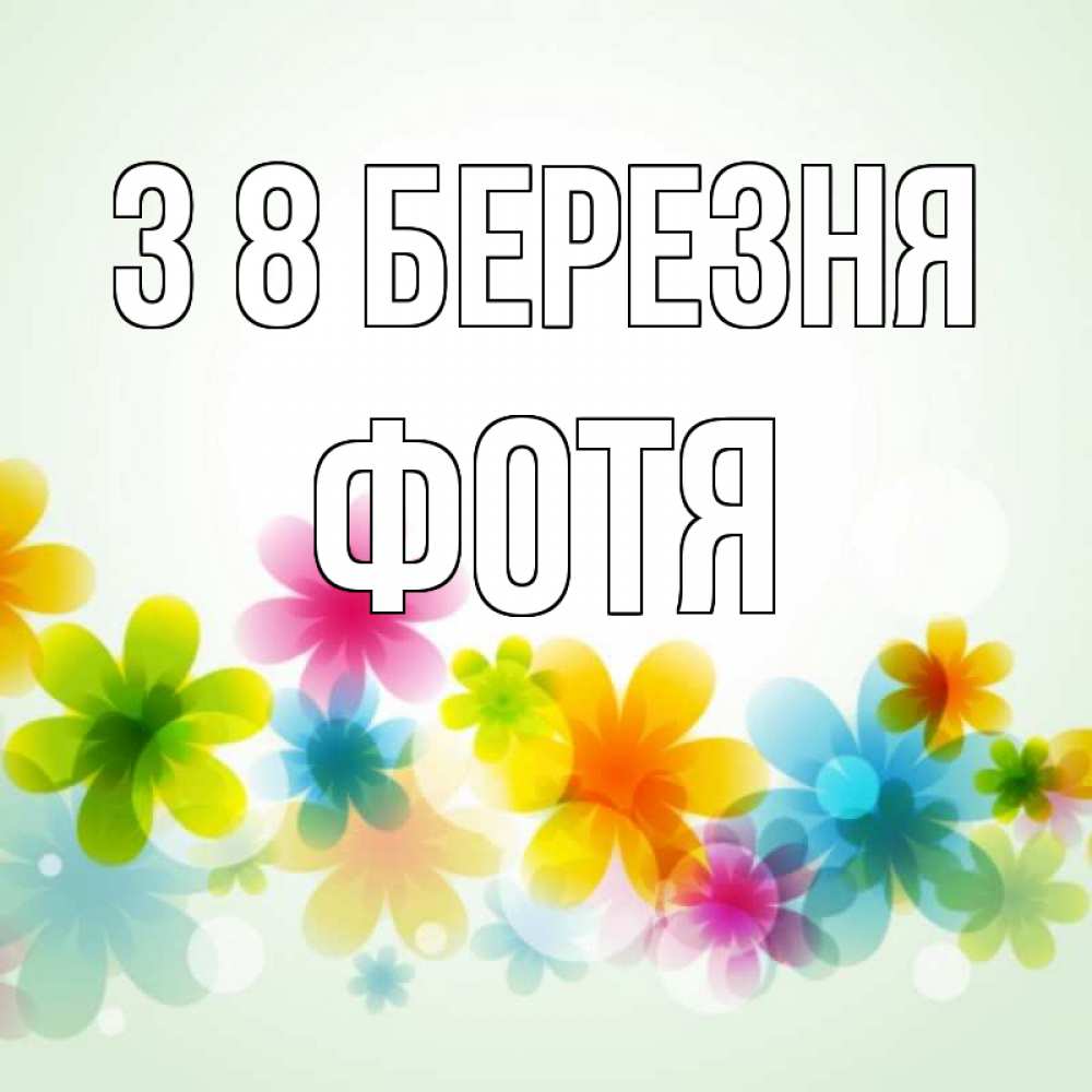 Открытка на каждый день з підписом, Фотя З 8 БЕРЕЗНЯ цветы Прикольна листівка з побажанням онлайн скачати безкоштовно 