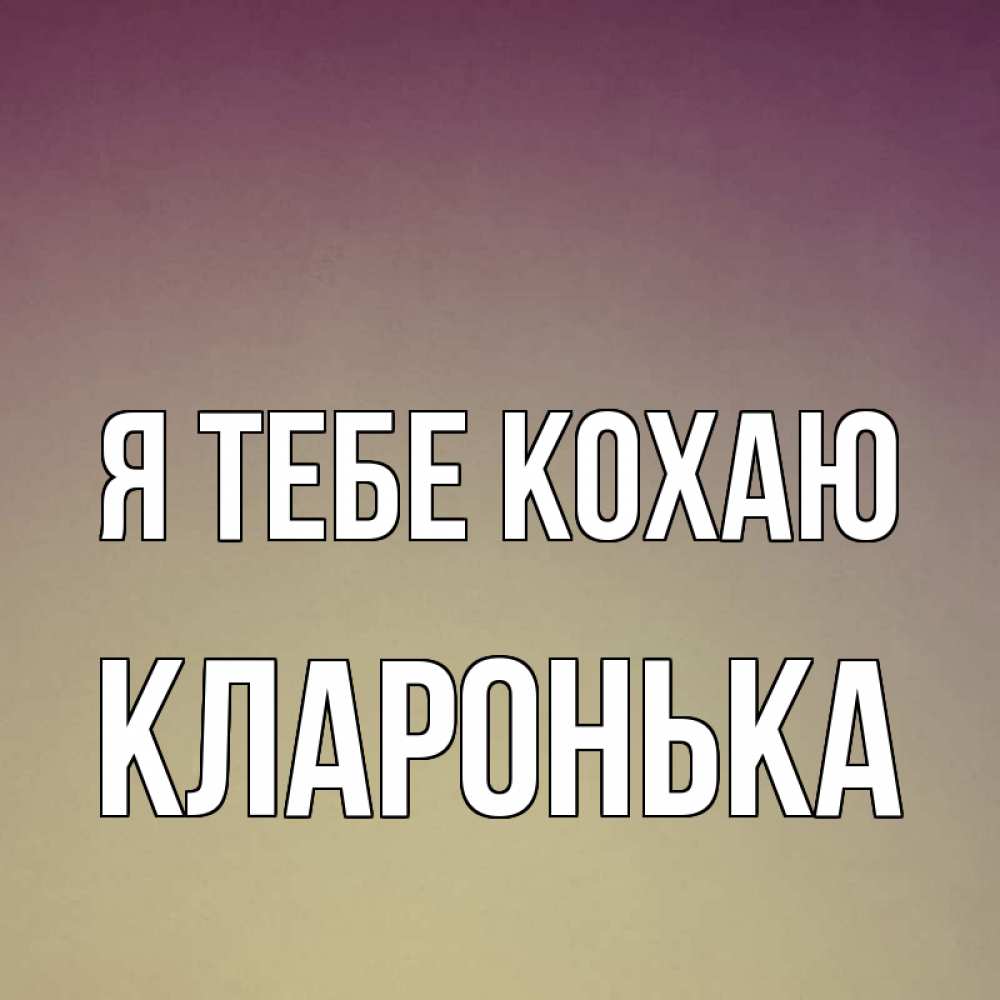 Открытка на каждый день з підписом, Кларонька Я тебе кохаю для любимой Прикольна листівка з побажанням онлайн скачати безкоштовно 