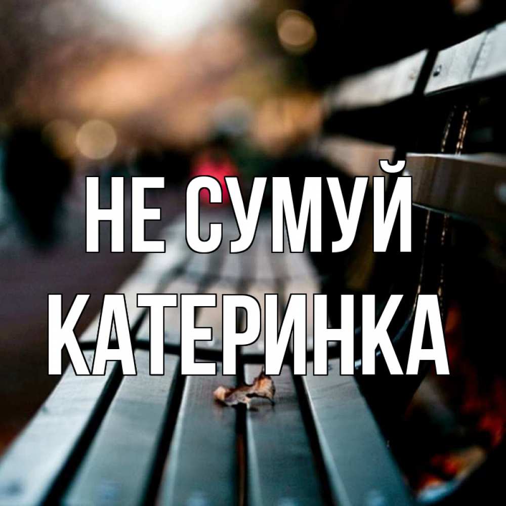 Открытка на каждый день з підписом, Катеринка Не сумуй размытый фон Прикольна листівка з побажанням онлайн скачати безкоштовно 