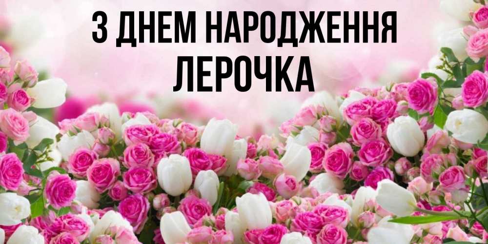 Открытка на каждый день з підписом, Лерочка З Днем народження открытка с разными розами Прикольна листівка з побажанням онлайн скачати безкоштовно 