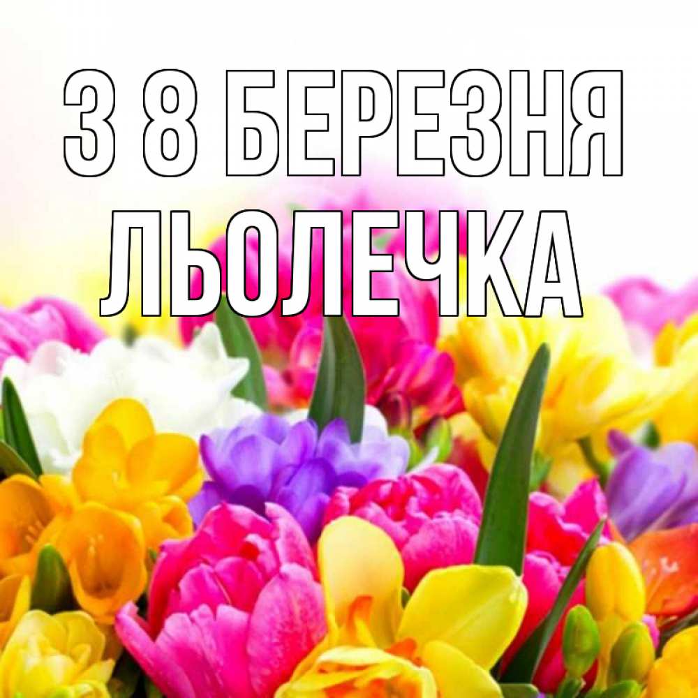 Открытка на каждый день з підписом, Льолечка З 8 БЕРЕЗНЯ тюльпаны Прикольна листівка з побажанням онлайн скачати безкоштовно 