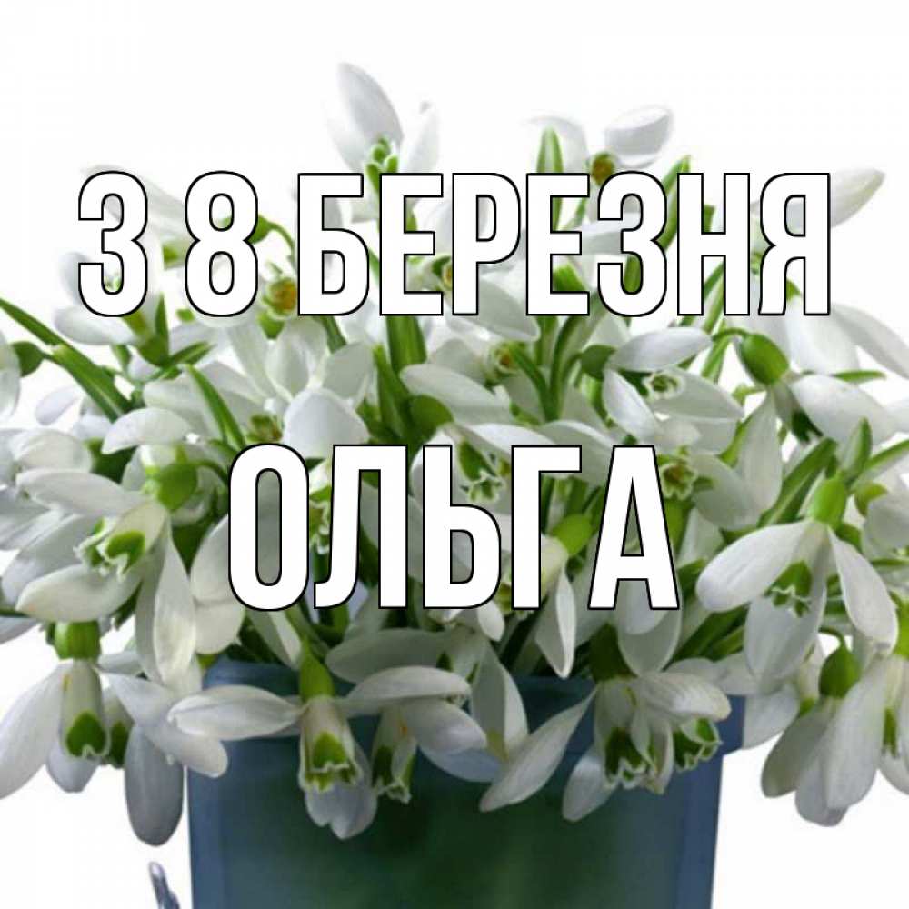 Открытка на каждый день з підписом, Ольга З 8 БЕРЕЗНЯ цветы к международному женскому дню Прикольна листівка з побажанням онлайн скачати безкоштовно 