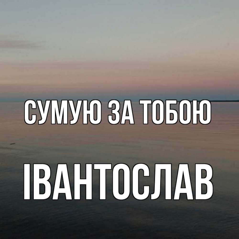 Открытка на каждый день з підписом, Івантослав Сумую за тобою пусто Прикольна листівка з побажанням онлайн скачати безкоштовно 