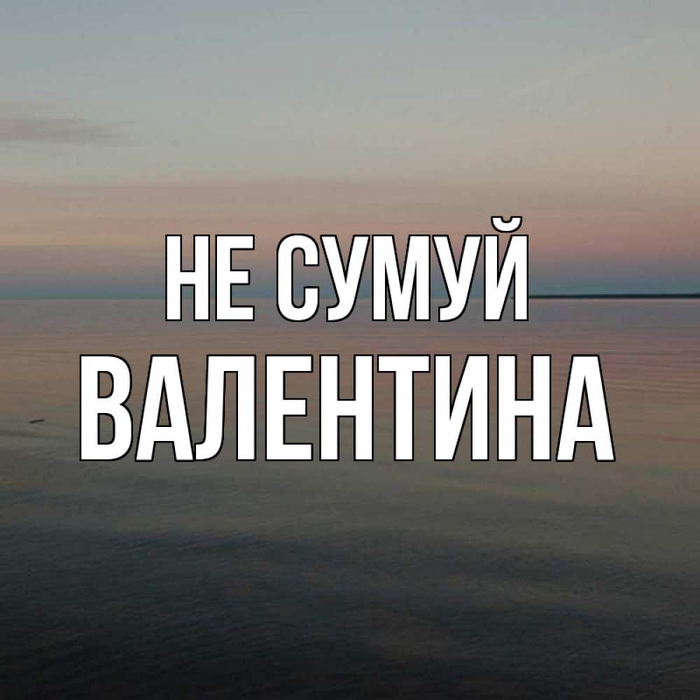 Открытка на каждый день з підписом, Валентина Не сумуй водная гладь Прикольна листівка з побажанням онлайн скачати безкоштовно 