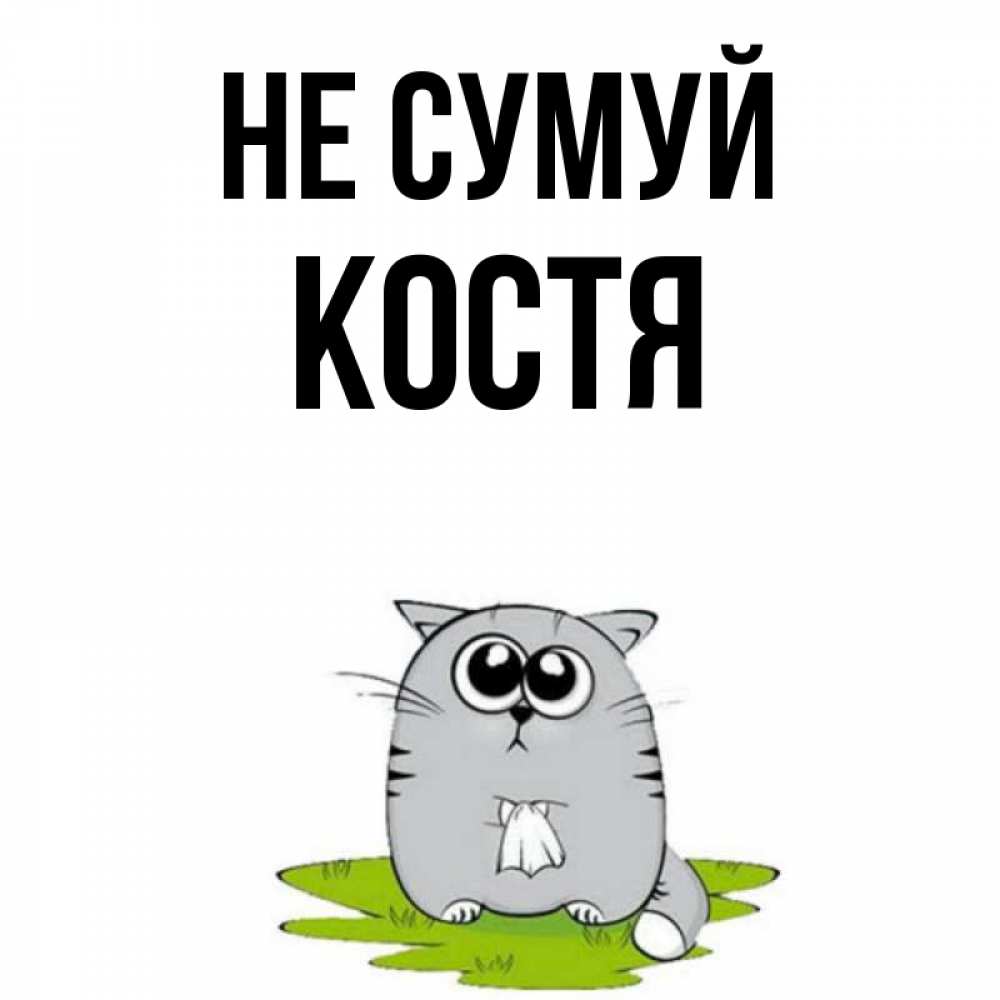 Открытка на каждый день з підписом, Костя Не сумуй грустный котяра Прикольна листівка з побажанням онлайн скачати безкоштовно 