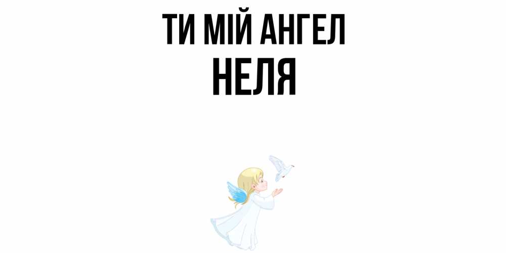 Открытка на каждый день з підписом, Неля Ти мій ангел ангел, голубь Прикольна листівка з побажанням онлайн скачати безкоштовно 