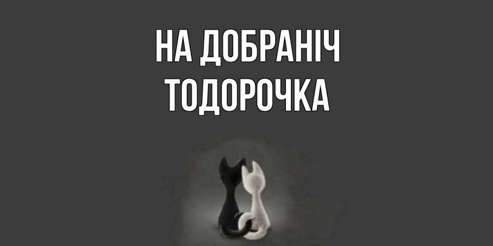 Открытка на каждый день з підписом, Тодорочка На добраніч коты Прикольна листівка з побажанням онлайн скачати безкоштовно 